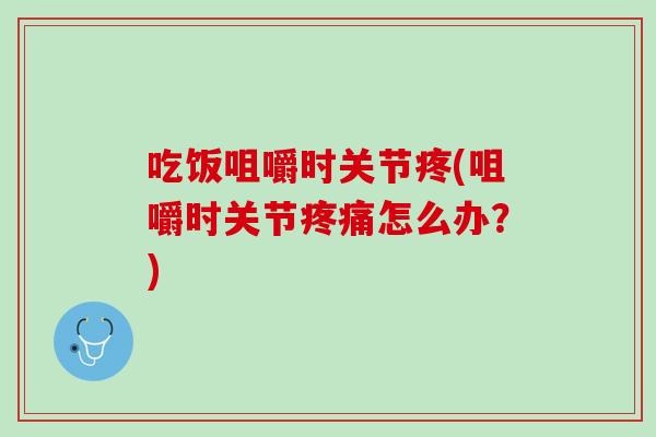 吃饭咀嚼时关节疼(咀嚼时关节疼痛怎么办？)