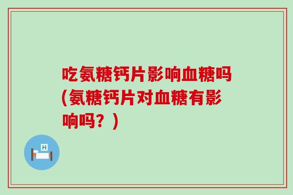 吃氨糖钙片影响血糖吗(氨糖钙片对血糖有影响吗？)