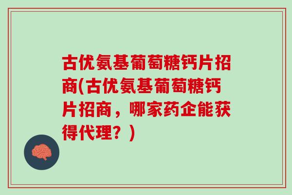 古优氨基葡萄糖钙片招商(古优氨基葡萄糖钙片招商，哪家药企能获得代理？)