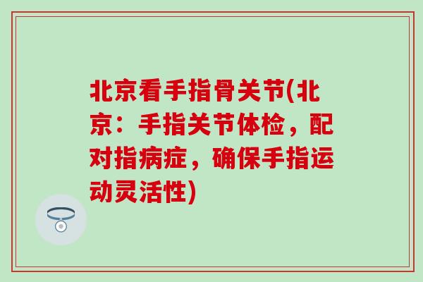 北京看手指骨关节(北京：手指关节体检，配对指病症，确保手指运动灵活性)