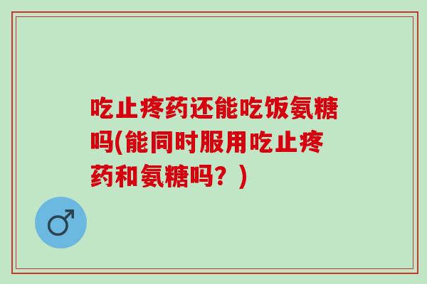 吃止疼药还能吃饭氨糖吗(能同时服用吃止疼药和氨糖吗？)