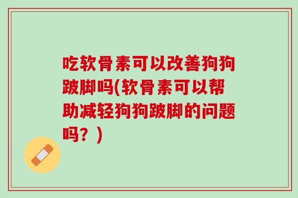 吃软骨素可以改善狗狗跛脚吗(软骨素可以帮助减轻狗狗跛脚的问题吗？)