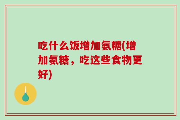 吃什么饭增加氨糖(增加氨糖，吃这些食物更好)