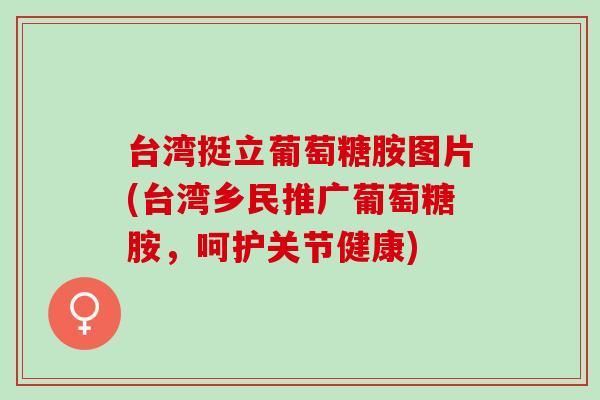 台湾挺立葡萄糖胺图片(台湾乡民推广葡萄糖胺，呵护关节健康)