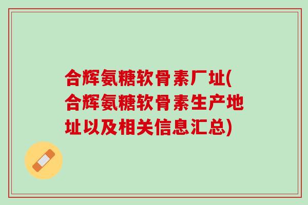 合辉氨糖软骨素厂址(合辉氨糖软骨素生产地址以及相关信息汇总)