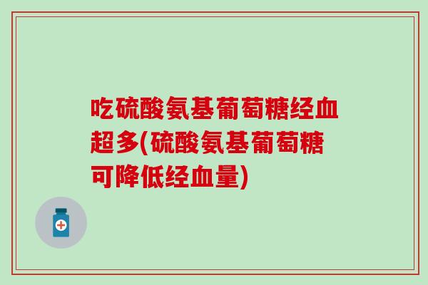 吃硫酸氨基葡萄糖经血超多(硫酸氨基葡萄糖可降低经血量)