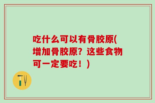 吃什么可以有骨胶原(增加骨胶原？这些食物可一定要吃！)