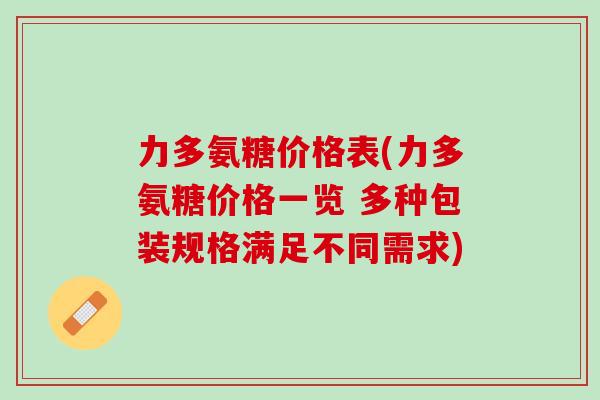 力多氨糖价格表(力多氨糖价格一览 多种包装规格满足不同需求)