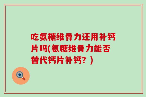 吃氨糖维骨力还用补钙片吗(氨糖维骨力能否替代钙片补钙？)