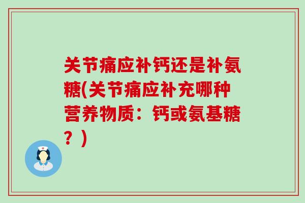关节痛应补钙还是补氨糖(关节痛应补充哪种营养物质：钙或氨基糖？)