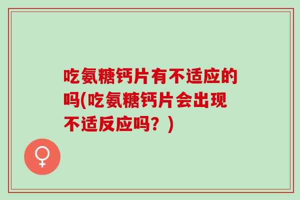 吃氨糖钙片有不适应的吗(吃氨糖钙片会出现不适反应吗？)