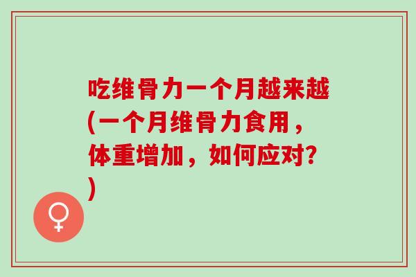 吃维骨力一个月越来越(一个月维骨力食用，体重增加，如何应对？)