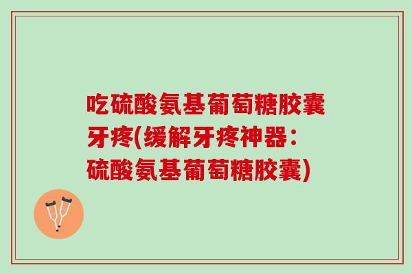 吃硫酸氨基葡萄糖胶囊牙疼(缓解牙疼神器：硫酸氨基葡萄糖胶囊)