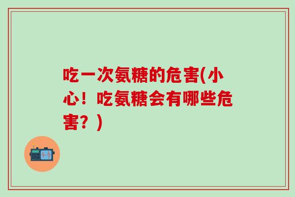 吃一次氨糖的危害(小心！吃氨糖会有哪些危害？)