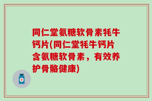 同仁堂氨糖软骨素牦牛钙片(同仁堂牦牛钙片含氨糖软骨素，有效养护骨骼健康)