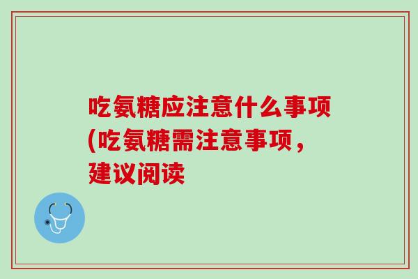 吃氨糖应注意什么事项(吃氨糖需注意事项，建议阅读