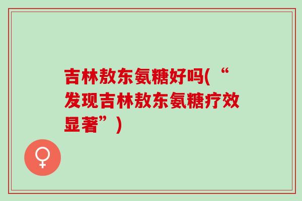 吉林敖东氨糖好吗(“发现吉林敖东氨糖疗效显著”)