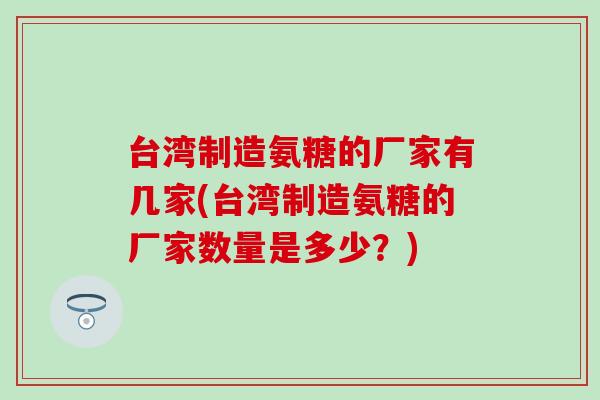 台湾制造氨糖的厂家有几家(台湾制造氨糖的厂家数量是多少？)