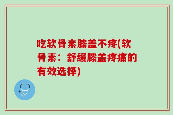 吃软骨素膝盖不疼(软骨素：舒缓膝盖疼痛的有效选择)