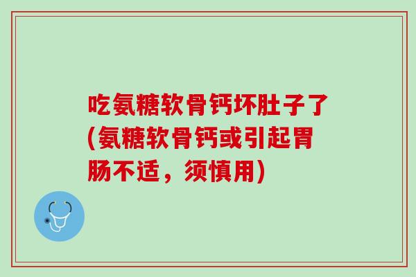 吃氨糖软骨钙坏肚子了(氨糖软骨钙或引起不适,须慎用) 吃氨糖软骨钙坏肚子了(氨糖软骨钙或引起不适,须慎用)