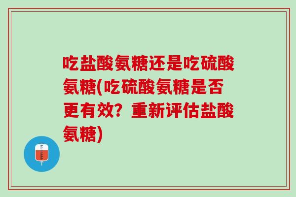 吃盐酸氨糖还是吃硫酸氨糖(吃硫酸氨糖是否更有效？重新评估盐酸氨糖)