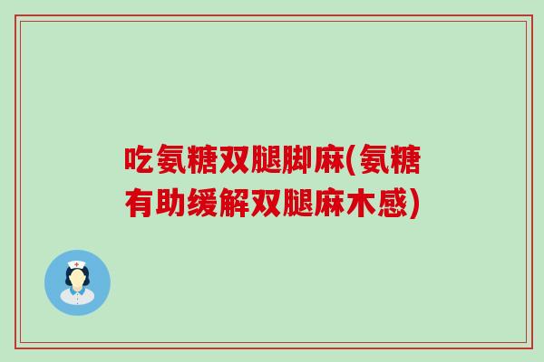 吃氨糖双腿脚麻(氨糖有助缓解双腿麻木感)