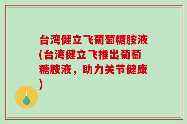 台湾健立飞葡萄糖胺液(台湾健立飞推出葡萄糖胺液，助力关节健康)