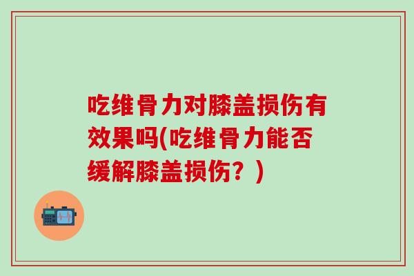 吃维骨力对膝盖损伤有效果吗(吃维骨力能否缓解膝盖损伤?) 吃维骨力对膝盖损伤有效果吗(吃维骨力能否缓解膝盖损伤?)
