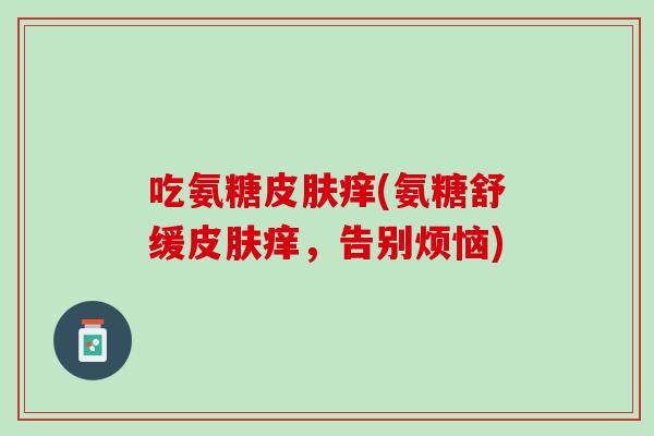 吃氨糖皮肤痒(氨糖舒缓皮肤痒，告别烦恼)