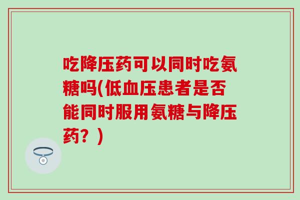 吃降压药可以同时吃氨糖吗(低血压患者是否能同时服用氨糖与降压药？)