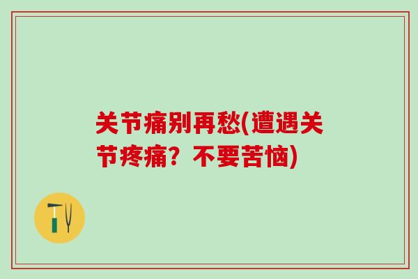 关节痛别再愁(遭遇关节疼痛？不要苦恼)