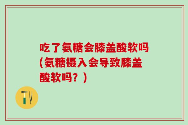 吃了氨糖会膝盖酸软吗(氨糖摄入会导致膝盖酸软吗？)