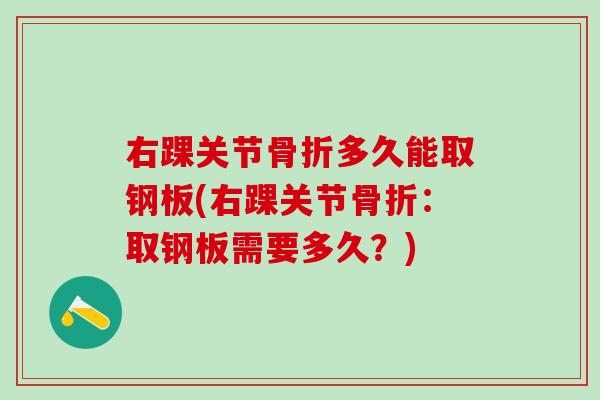 右踝关节骨折多久能取钢板(右踝关节骨折：取钢板需要多久？)