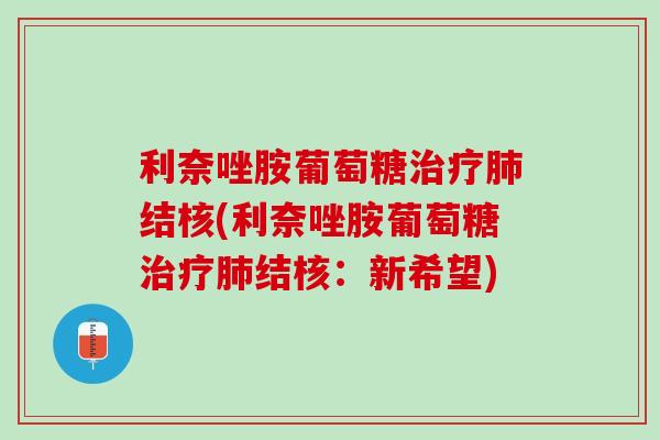 利奈唑胺葡萄糖治疗肺结核(利奈唑胺葡萄糖治疗肺结核：新希望)