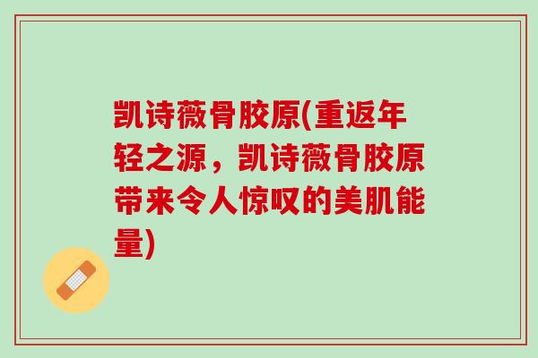 凯诗薇骨胶原(重返年轻之源，凯诗薇骨胶原带来令人惊叹的美肌能量)