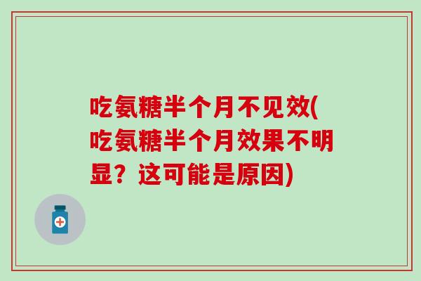 吃氨糖半个月不见效(吃氨糖半个月效果不明显？这可能是原因)
