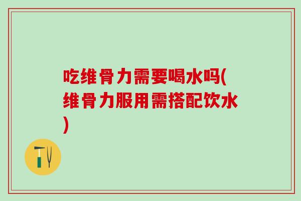 吃维骨力需要喝水吗(维骨力服用需搭配饮水)