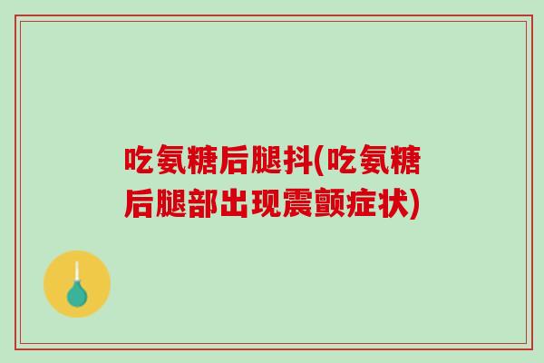 吃氨糖后腿抖(吃氨糖后腿部出现震颤症状)