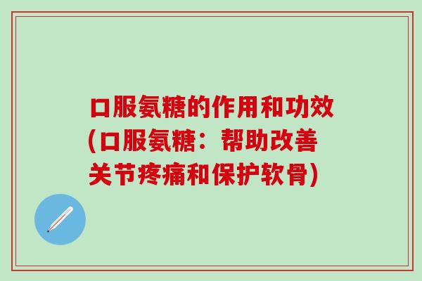 口服氨糖的作用和功效(口服氨糖：帮助改善关节疼痛和保护软骨)