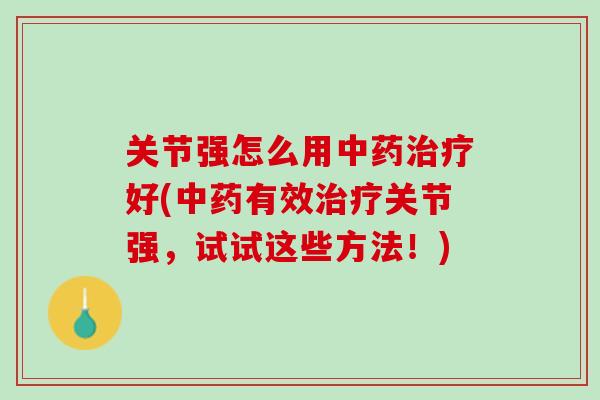 关节强怎么用中药治疗好(中药有效治疗关节强，试试这些方法！)