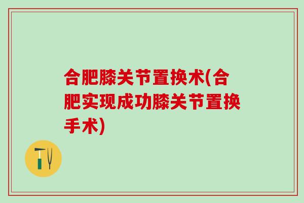 合肥膝关节置换术(合肥实现成功膝关节置换手术)