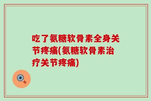 吃了氨糖软骨素全身关节疼痛(氨糖软骨素治疗关节疼痛)