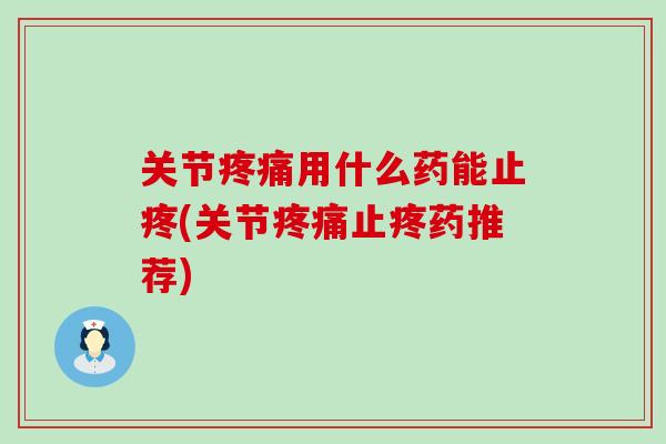 关节疼痛用什么药能止疼(关节疼痛止疼药推荐)