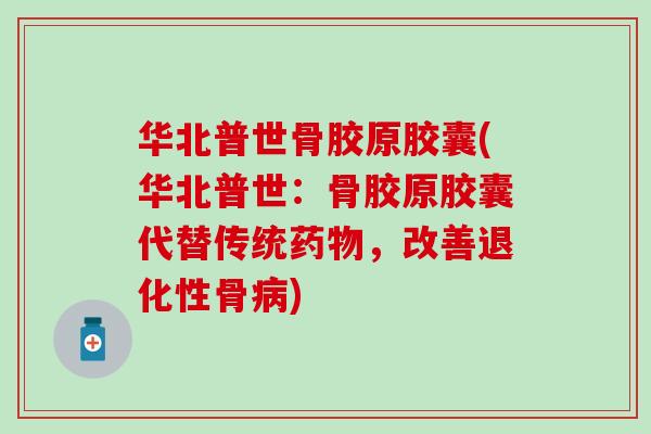 华北普世骨胶原胶囊(华北普世：骨胶原胶囊代替传统药物，改善退化性骨病)