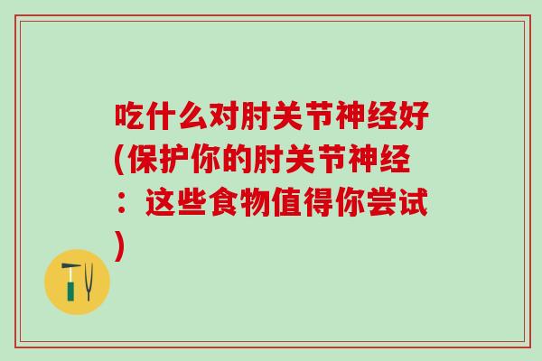 吃什么对肘关节好(保护你的肘关节:这些食物值得你尝试) 吃什么对肘关节好(保护你的肘关节:这些食物值得你尝试)