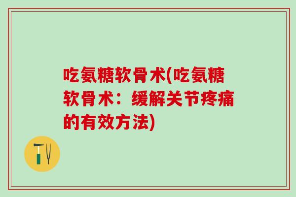 吃氨糖软骨术(吃氨糖软骨术：缓解关节疼痛的有效方法)