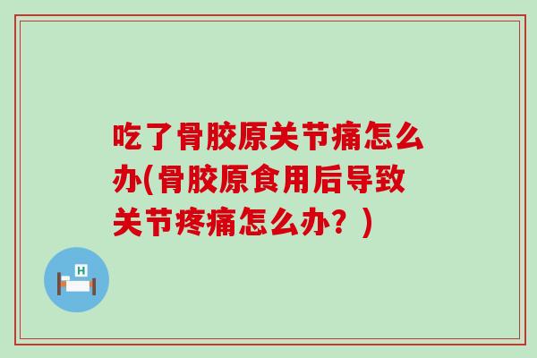吃了骨胶原关节痛怎么办(骨胶原食用后导致关节疼痛怎么办？)
