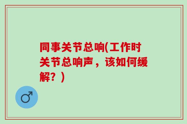 同事关节总响(工作时关节总响声，该如何缓解？)