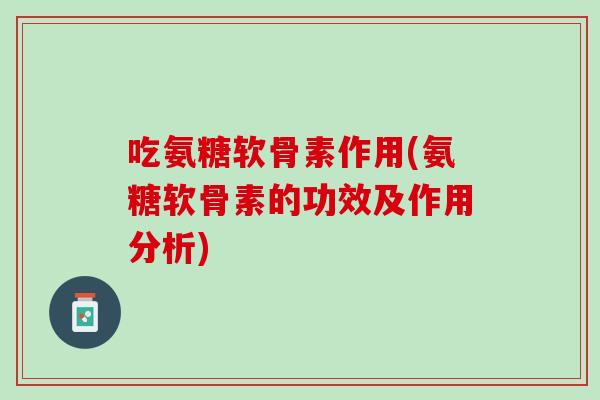 吃氨糖软骨素作用(氨糖软骨素的功效及作用分析)