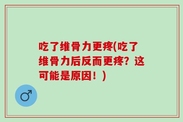 吃了维骨力更疼(吃了维骨力后反而更疼？这可能是原因！)
